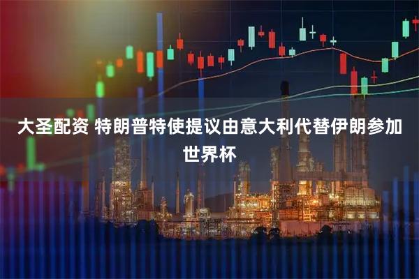 大圣配资 特朗普特使提议由意大利代替伊朗参加世界杯
