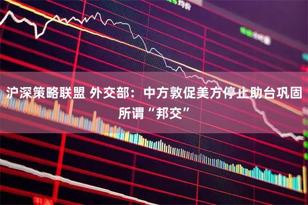 沪深策略联盟 外交部：中方敦促美方停止助台巩固所谓“邦交”
