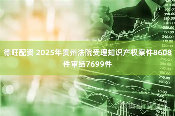 德旺配资 2025年贵州法院受理知识产权案件8608件审结7699件